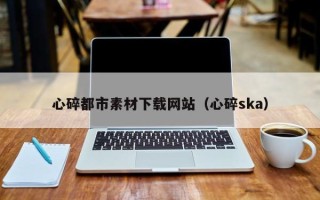 乌鲁木齐心碎都市素材下载网站（心碎ska）